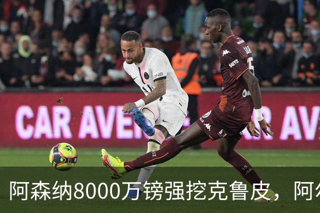 阿森纳8000万镑强挖克鲁皮，阿尔特塔冬窗补强锋线