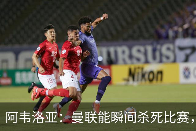 阿韦洛亚：曼联能瞬间杀死比赛，拉什福德库尼亚B费等都喜欢前插